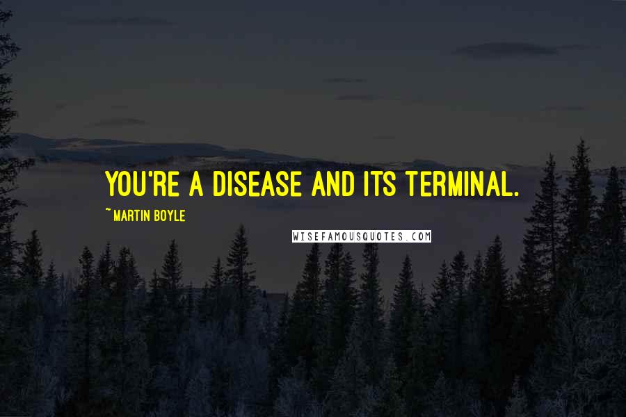 Martin Boyle Quotes: You're a disease and its terminal.