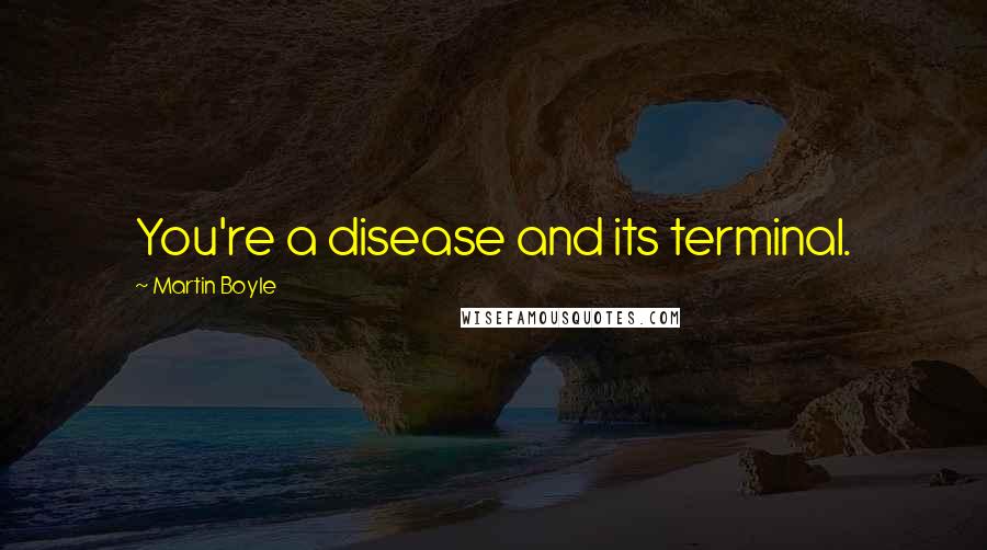 Martin Boyle Quotes: You're a disease and its terminal.