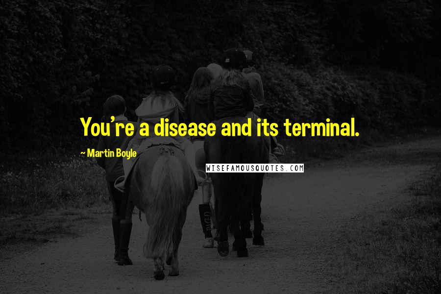 Martin Boyle Quotes: You're a disease and its terminal.