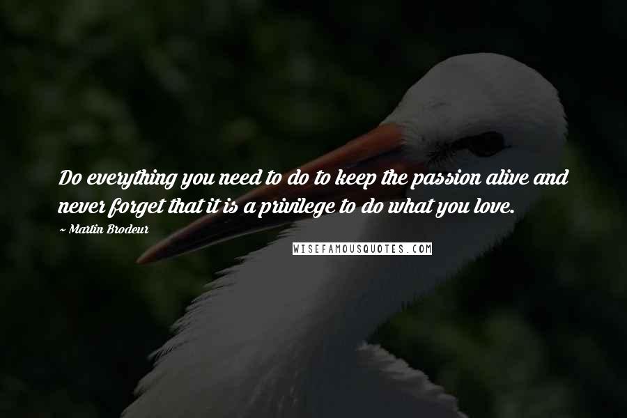 Martin Brodeur Quotes: Do everything you need to do to keep the passion alive and never forget that it is a privilege to do what you love.
