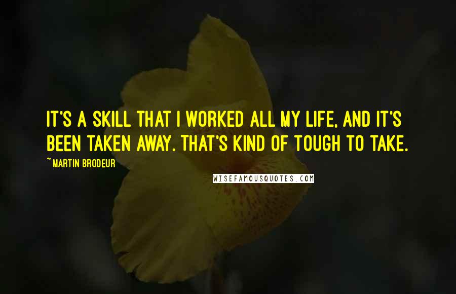 Martin Brodeur Quotes: It's a skill that I worked all my life, and it's been taken away. That's kind of tough to take.