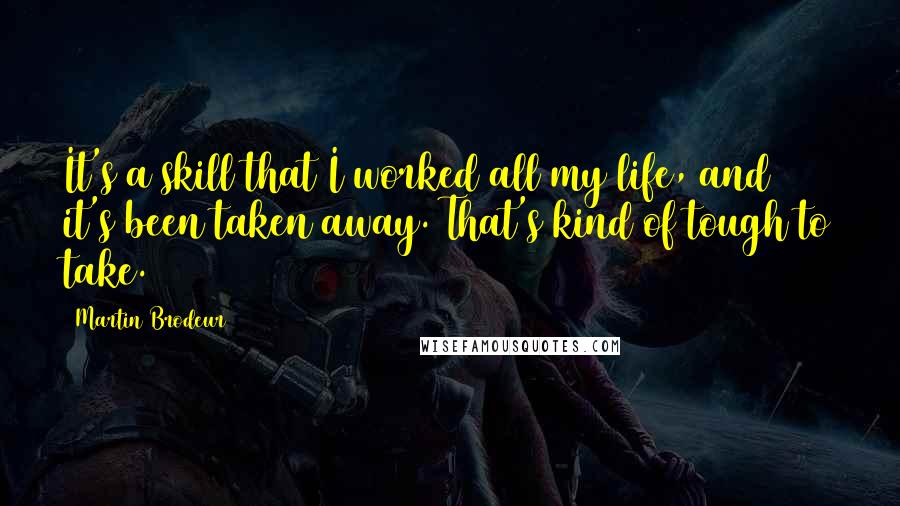 Martin Brodeur Quotes: It's a skill that I worked all my life, and it's been taken away. That's kind of tough to take.