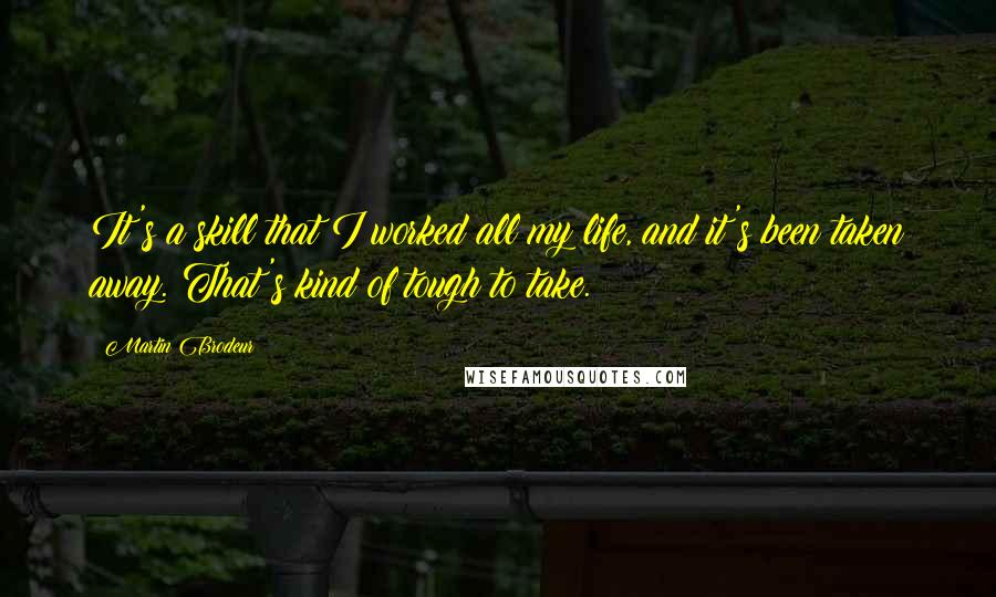 Martin Brodeur Quotes: It's a skill that I worked all my life, and it's been taken away. That's kind of tough to take.