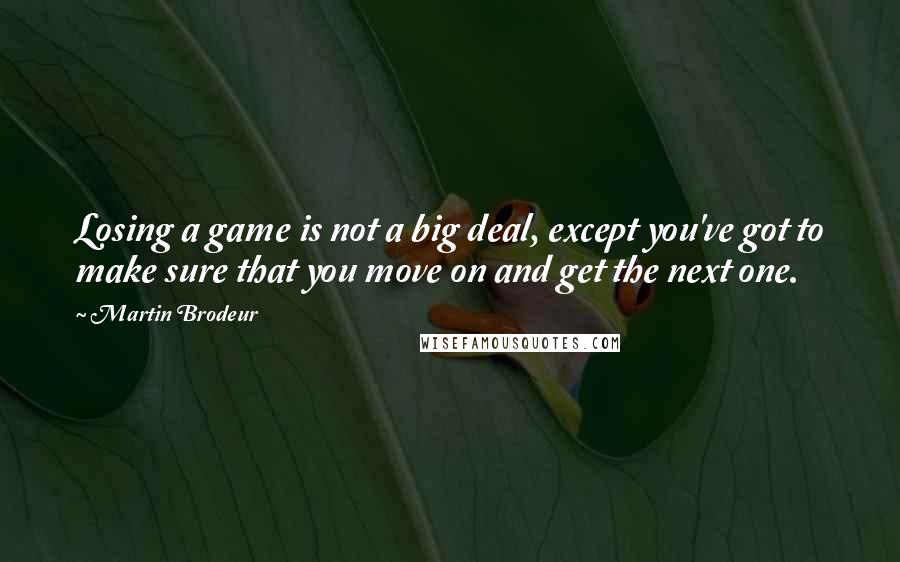 Martin Brodeur Quotes: Losing a game is not a big deal, except you've got to make sure that you move on and get the next one.