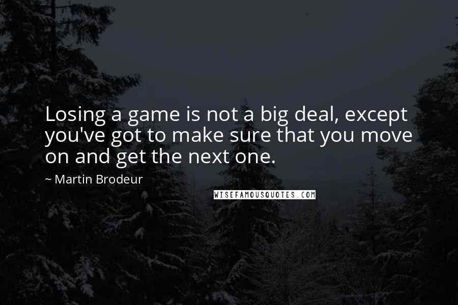 Martin Brodeur Quotes: Losing a game is not a big deal, except you've got to make sure that you move on and get the next one.