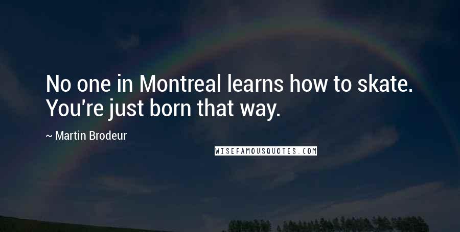 Martin Brodeur Quotes: No one in Montreal learns how to skate. You're just born that way.