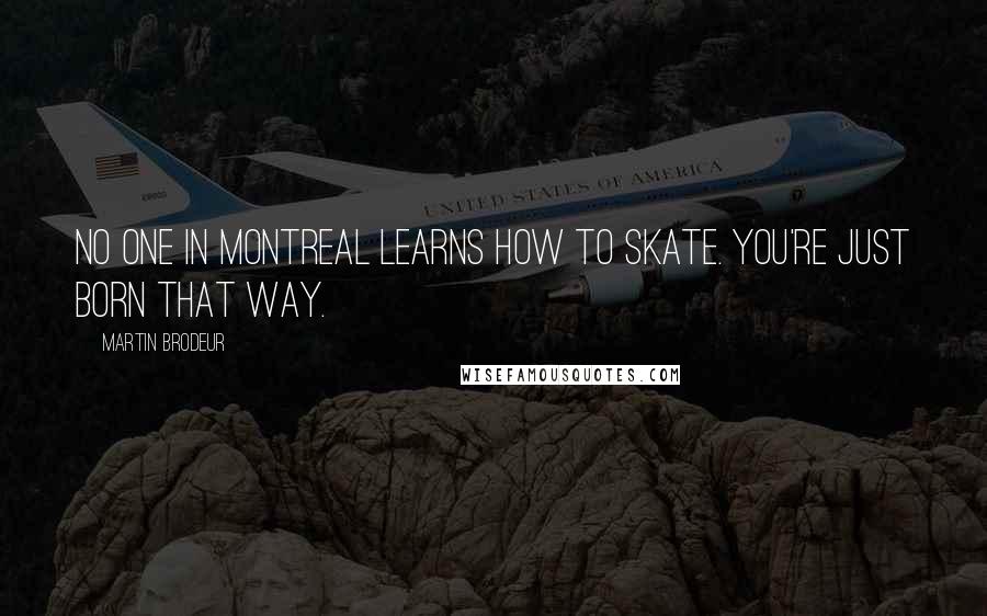 Martin Brodeur Quotes: No one in Montreal learns how to skate. You're just born that way.