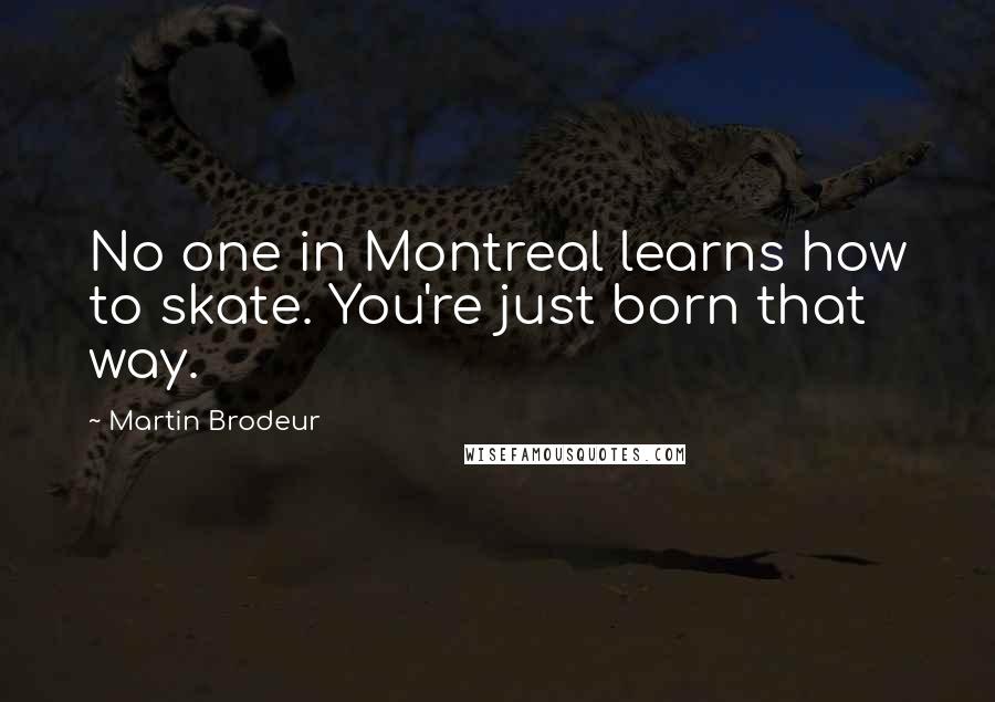 Martin Brodeur Quotes: No one in Montreal learns how to skate. You're just born that way.