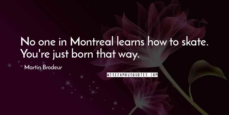 Martin Brodeur Quotes: No one in Montreal learns how to skate. You're just born that way.