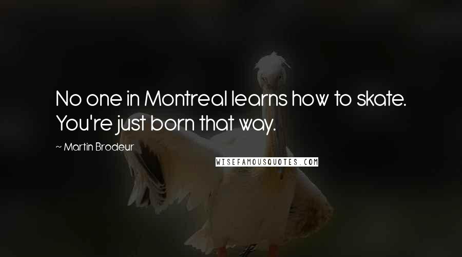 Martin Brodeur Quotes: No one in Montreal learns how to skate. You're just born that way.