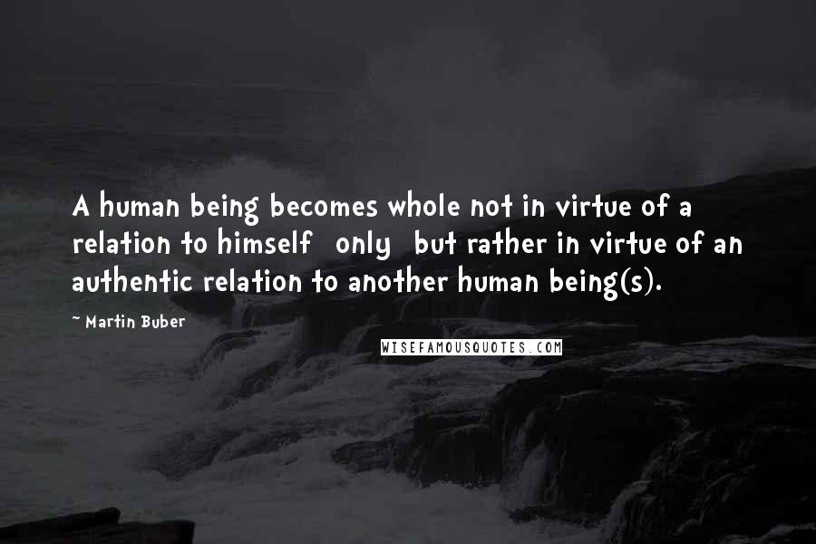 Martin Buber Quotes: A human being becomes whole not in virtue of a relation to himself [only] but rather in virtue of an authentic relation to another human being(s).