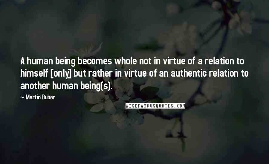 Martin Buber Quotes: A human being becomes whole not in virtue of a relation to himself [only] but rather in virtue of an authentic relation to another human being(s).