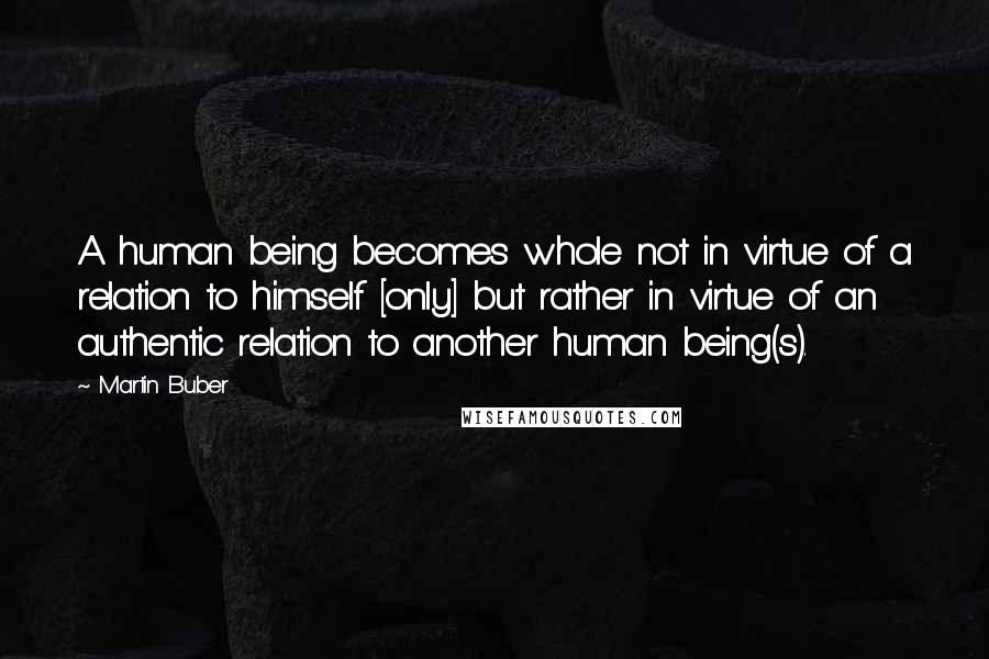 Martin Buber Quotes: A human being becomes whole not in virtue of a relation to himself [only] but rather in virtue of an authentic relation to another human being(s).