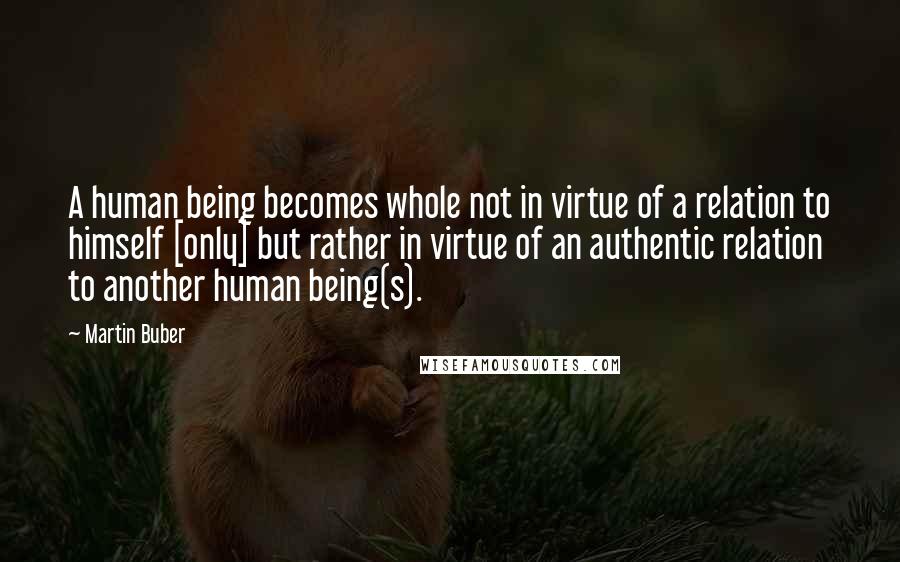 Martin Buber Quotes: A human being becomes whole not in virtue of a relation to himself [only] but rather in virtue of an authentic relation to another human being(s).