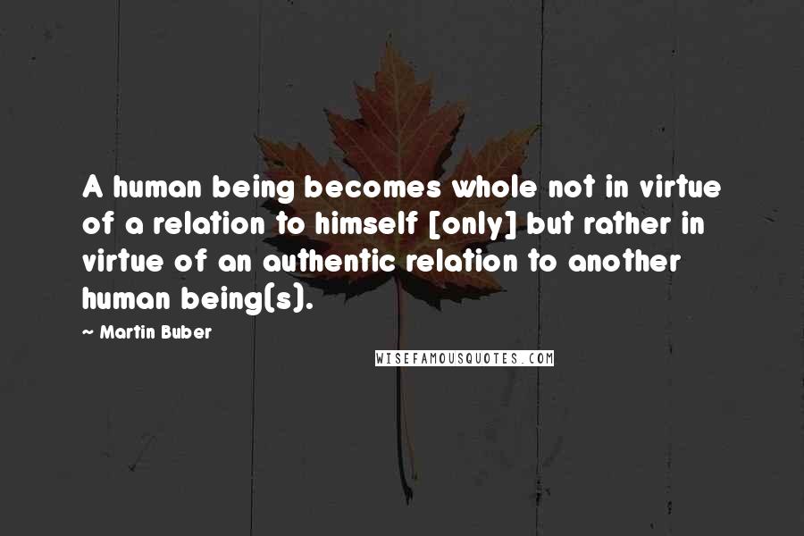 Martin Buber Quotes: A human being becomes whole not in virtue of a relation to himself [only] but rather in virtue of an authentic relation to another human being(s).