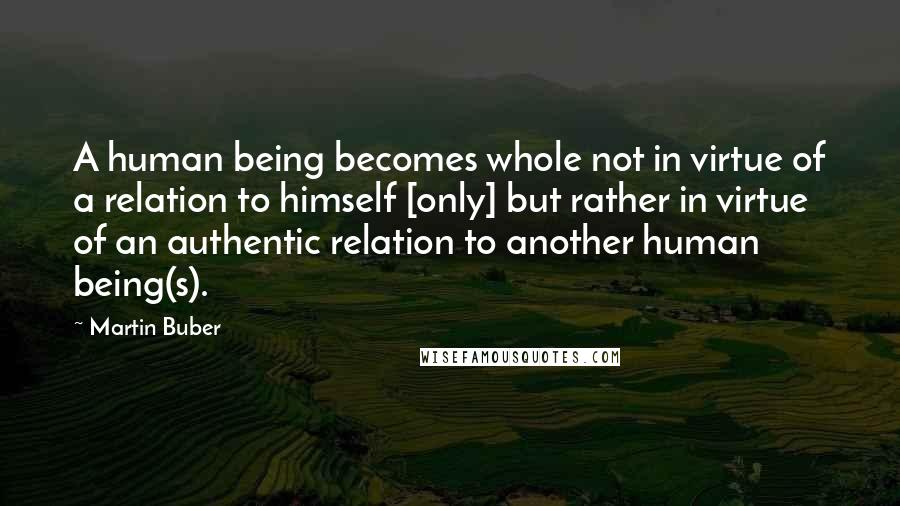 Martin Buber Quotes: A human being becomes whole not in virtue of a relation to himself [only] but rather in virtue of an authentic relation to another human being(s).