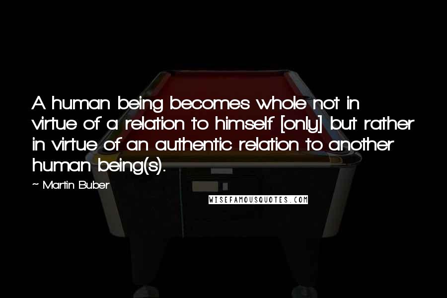 Martin Buber Quotes: A human being becomes whole not in virtue of a relation to himself [only] but rather in virtue of an authentic relation to another human being(s).