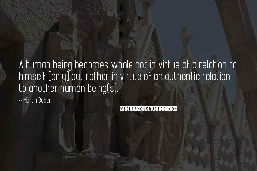 Martin Buber Quotes: A human being becomes whole not in virtue of a relation to himself [only] but rather in virtue of an authentic relation to another human being(s).