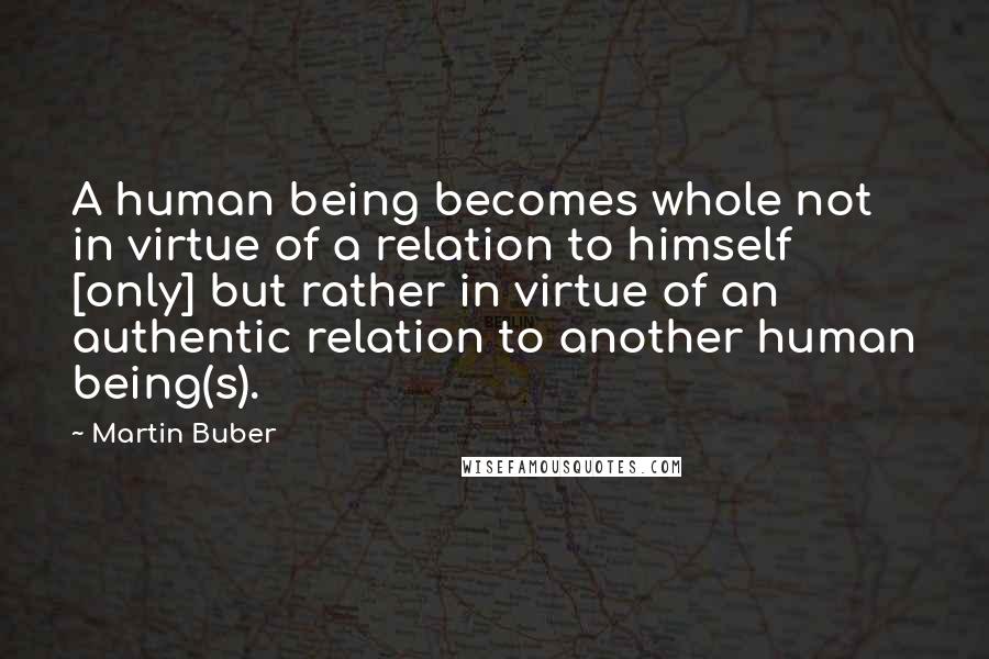 Martin Buber Quotes: A human being becomes whole not in virtue of a relation to himself [only] but rather in virtue of an authentic relation to another human being(s).