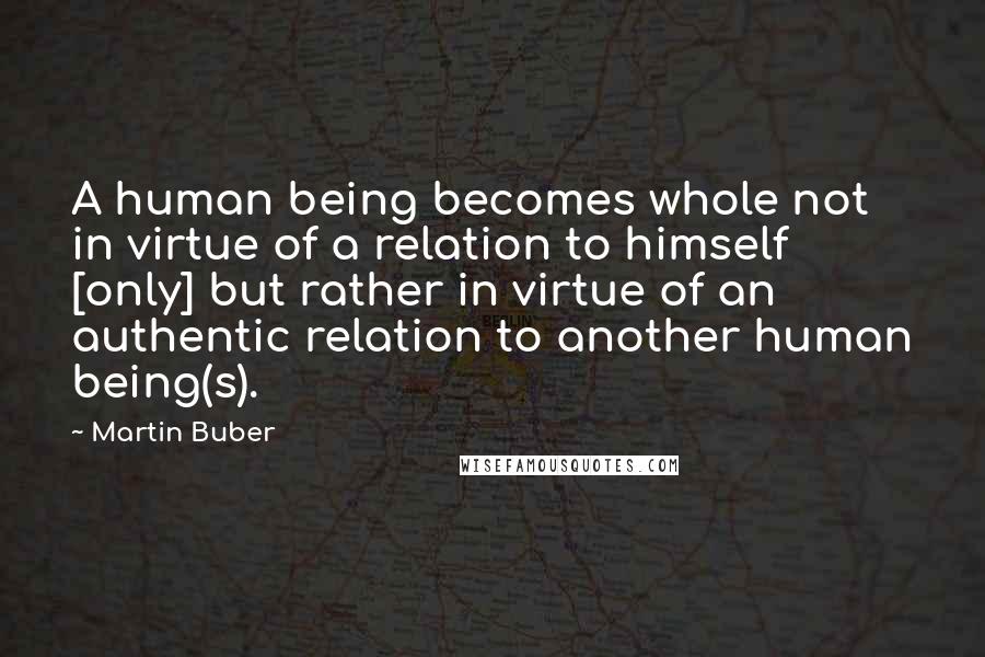 Martin Buber Quotes: A human being becomes whole not in virtue of a relation to himself [only] but rather in virtue of an authentic relation to another human being(s).