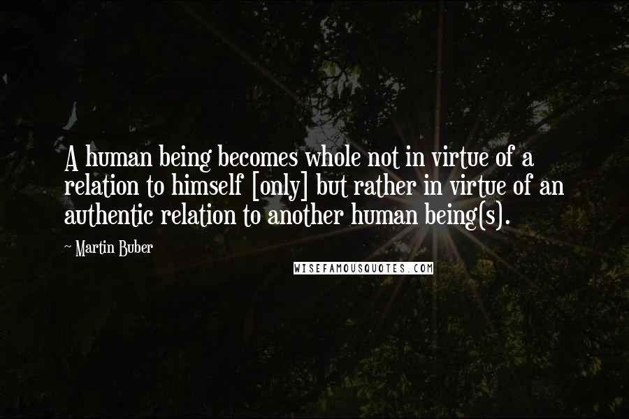 Martin Buber Quotes: A human being becomes whole not in virtue of a relation to himself [only] but rather in virtue of an authentic relation to another human being(s).