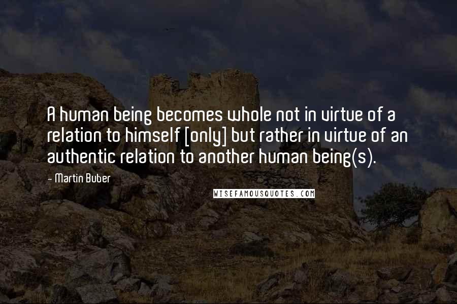 Martin Buber Quotes: A human being becomes whole not in virtue of a relation to himself [only] but rather in virtue of an authentic relation to another human being(s).