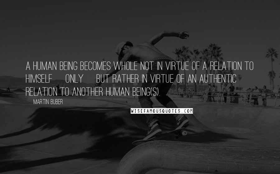 Martin Buber Quotes: A human being becomes whole not in virtue of a relation to himself [only] but rather in virtue of an authentic relation to another human being(s).