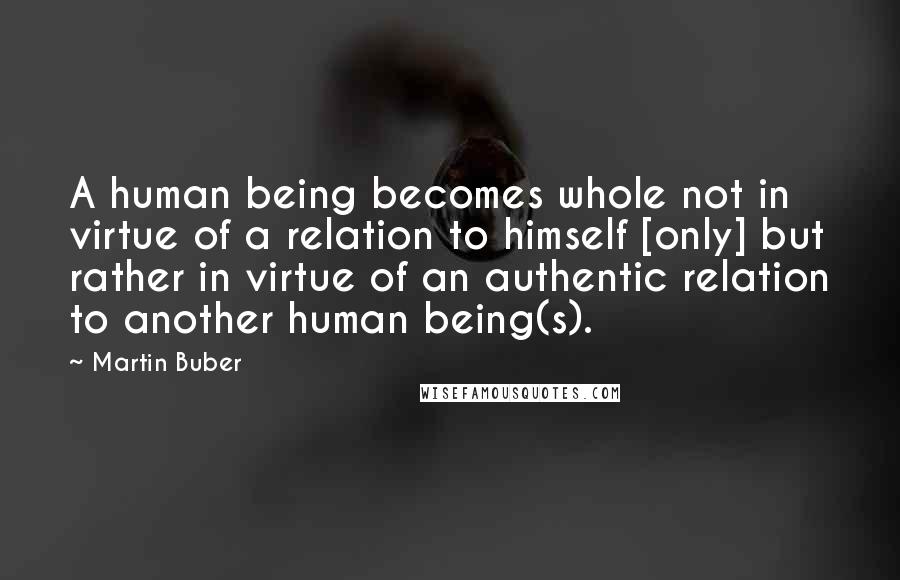 Martin Buber Quotes: A human being becomes whole not in virtue of a relation to himself [only] but rather in virtue of an authentic relation to another human being(s).