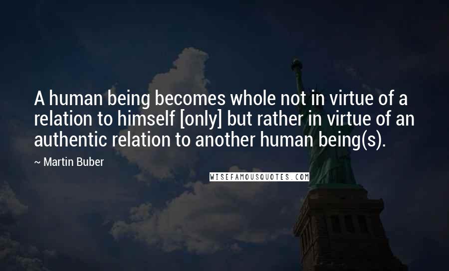 Martin Buber Quotes: A human being becomes whole not in virtue of a relation to himself [only] but rather in virtue of an authentic relation to another human being(s).