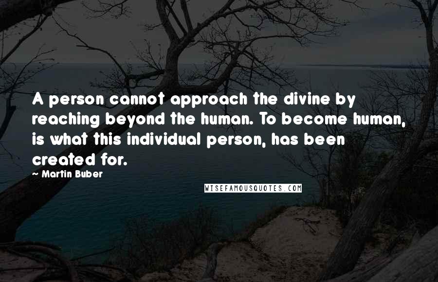 Martin Buber Quotes: A person cannot approach the divine by reaching beyond the human. To become human, is what this individual person, has been created for.