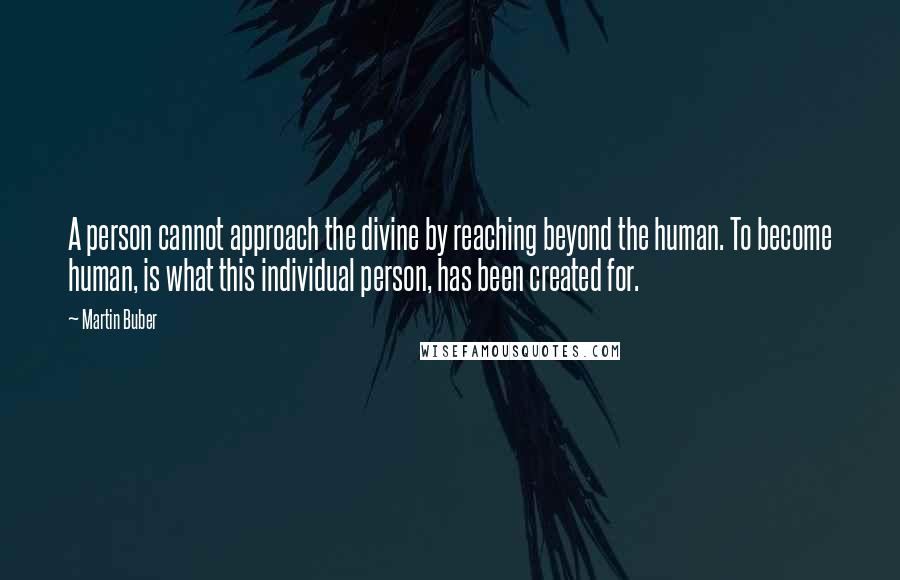 Martin Buber Quotes: A person cannot approach the divine by reaching beyond the human. To become human, is what this individual person, has been created for.