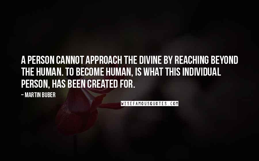 Martin Buber Quotes: A person cannot approach the divine by reaching beyond the human. To become human, is what this individual person, has been created for.