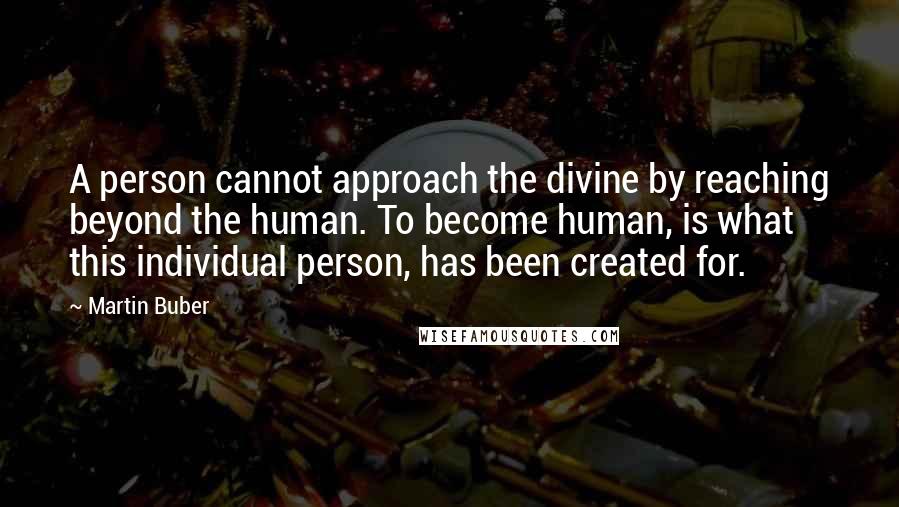 Martin Buber Quotes: A person cannot approach the divine by reaching beyond the human. To become human, is what this individual person, has been created for.