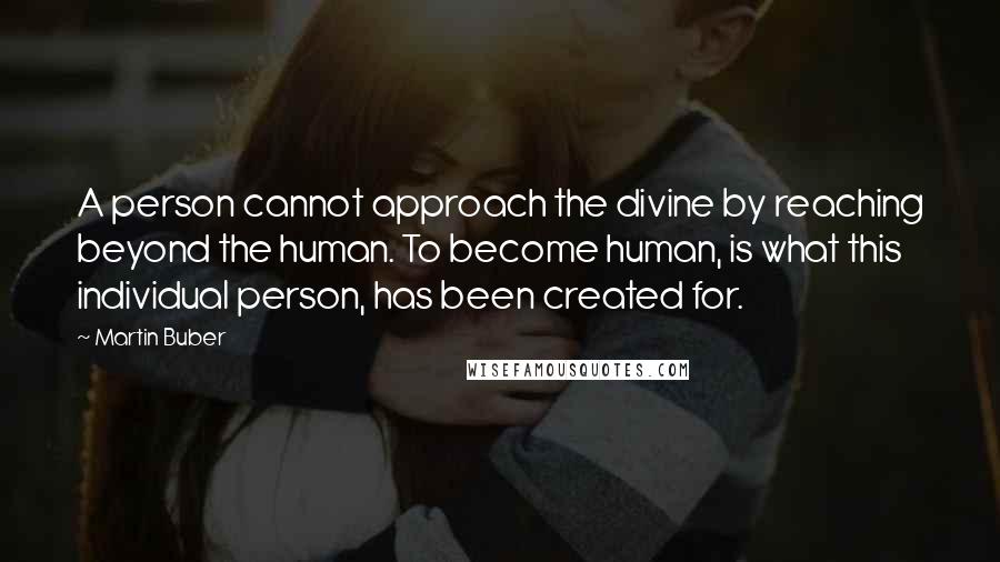 Martin Buber Quotes: A person cannot approach the divine by reaching beyond the human. To become human, is what this individual person, has been created for.