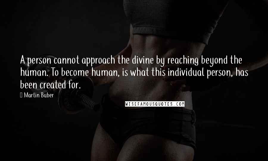 Martin Buber Quotes: A person cannot approach the divine by reaching beyond the human. To become human, is what this individual person, has been created for.