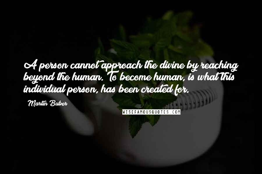 Martin Buber Quotes: A person cannot approach the divine by reaching beyond the human. To become human, is what this individual person, has been created for.