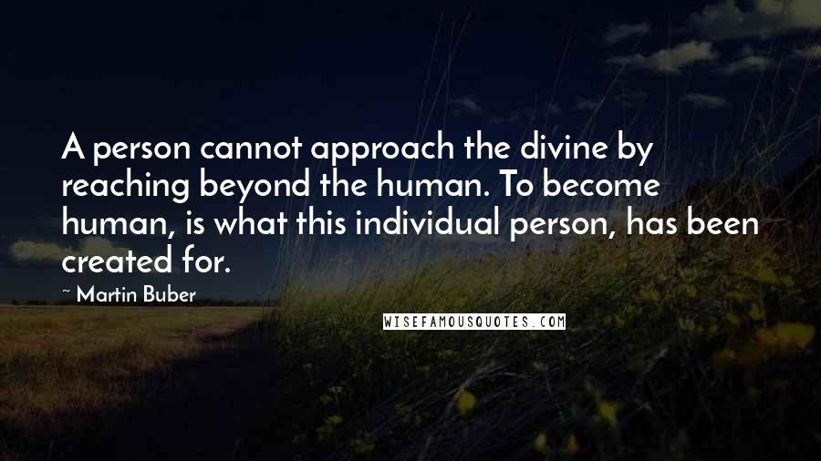 Martin Buber Quotes: A person cannot approach the divine by reaching beyond the human. To become human, is what this individual person, has been created for.