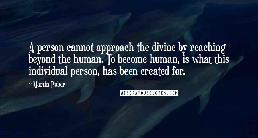 Martin Buber Quotes: A person cannot approach the divine by reaching beyond the human. To become human, is what this individual person, has been created for.