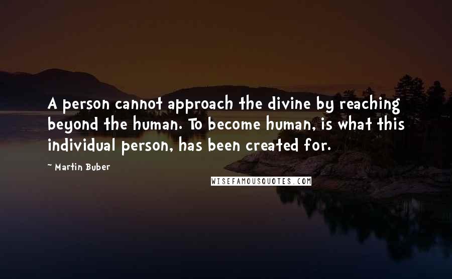 Martin Buber Quotes: A person cannot approach the divine by reaching beyond the human. To become human, is what this individual person, has been created for.