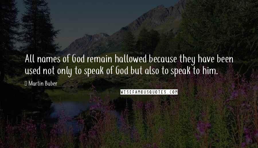 Martin Buber Quotes: All names of God remain hallowed because they have been used not only to speak of God but also to speak to him.