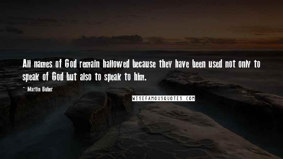 Martin Buber Quotes: All names of God remain hallowed because they have been used not only to speak of God but also to speak to him.