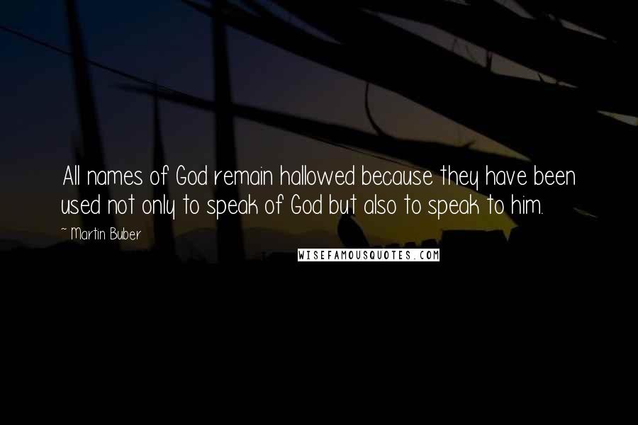 Martin Buber Quotes: All names of God remain hallowed because they have been used not only to speak of God but also to speak to him.