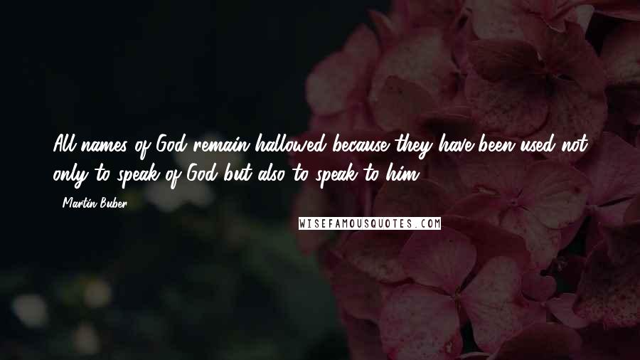 Martin Buber Quotes: All names of God remain hallowed because they have been used not only to speak of God but also to speak to him.