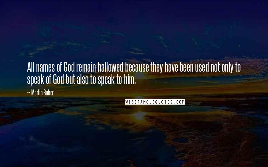 Martin Buber Quotes: All names of God remain hallowed because they have been used not only to speak of God but also to speak to him.