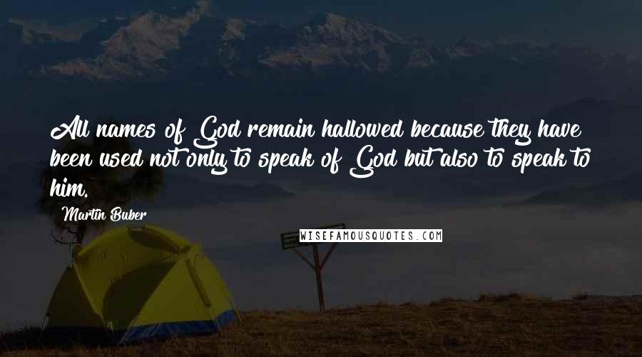 Martin Buber Quotes: All names of God remain hallowed because they have been used not only to speak of God but also to speak to him.