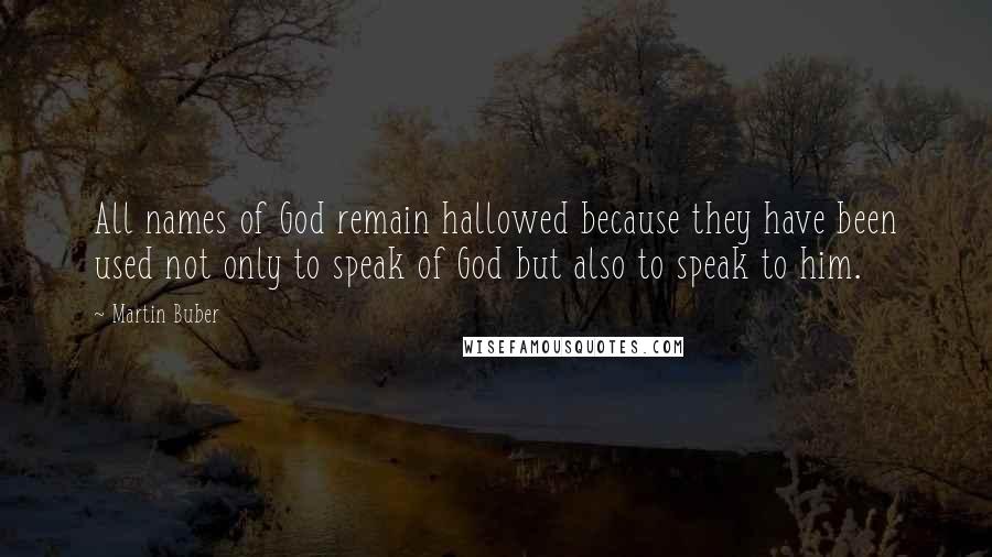 Martin Buber Quotes: All names of God remain hallowed because they have been used not only to speak of God but also to speak to him.