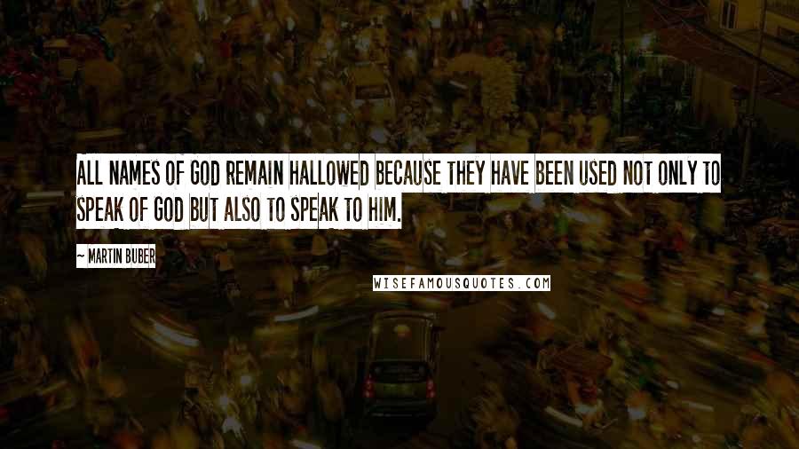 Martin Buber Quotes: All names of God remain hallowed because they have been used not only to speak of God but also to speak to him.