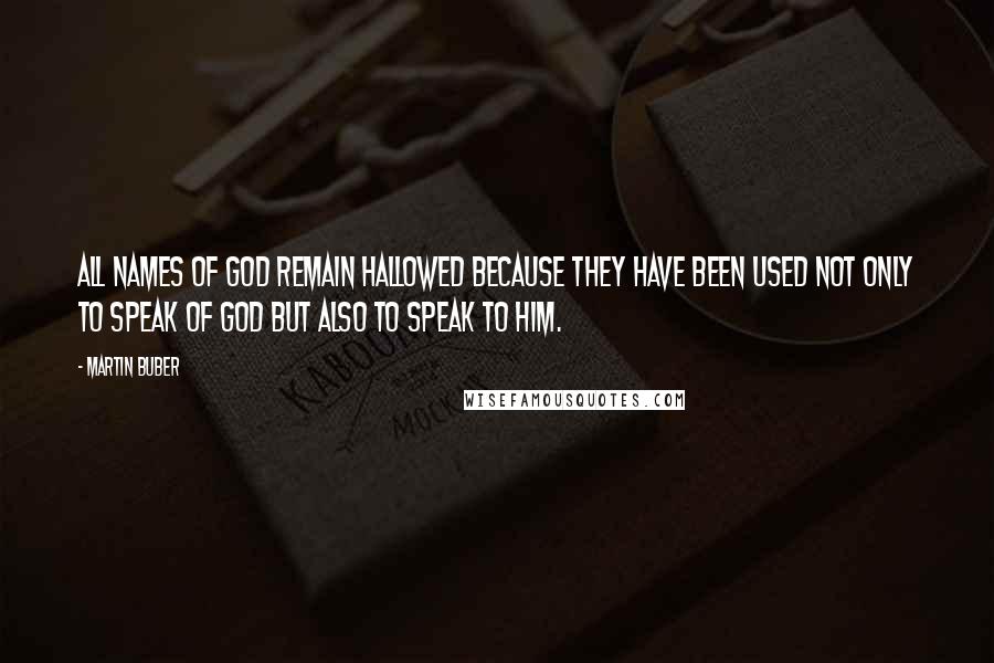 Martin Buber Quotes: All names of God remain hallowed because they have been used not only to speak of God but also to speak to him.