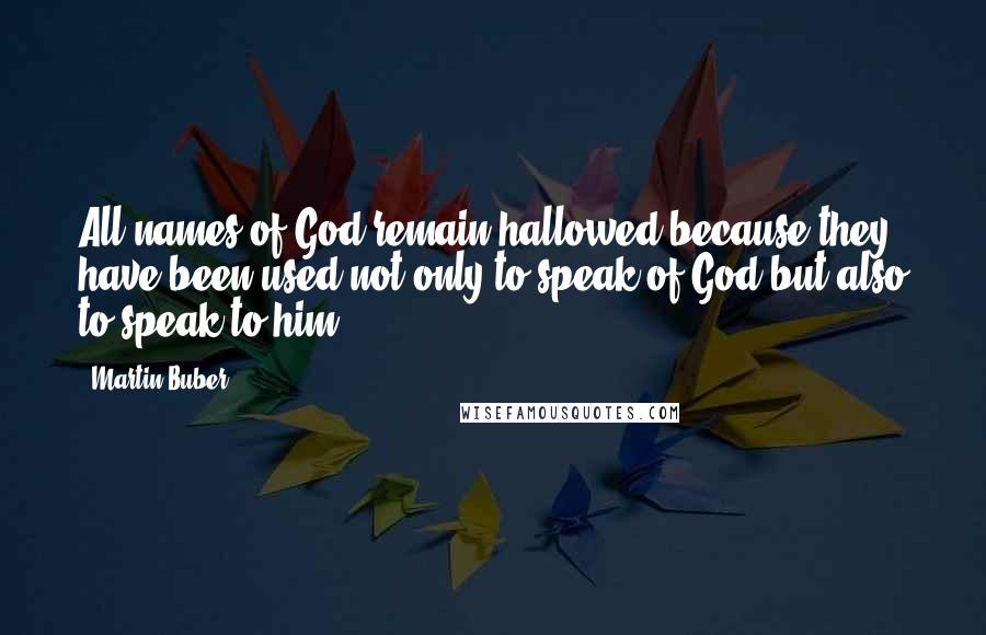 Martin Buber Quotes: All names of God remain hallowed because they have been used not only to speak of God but also to speak to him.