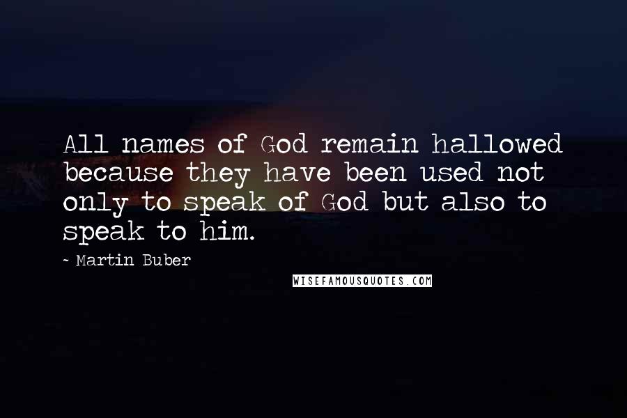 Martin Buber Quotes: All names of God remain hallowed because they have been used not only to speak of God but also to speak to him.